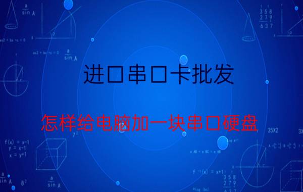 进口串口卡批发 怎样给电脑加一块串口硬盘？